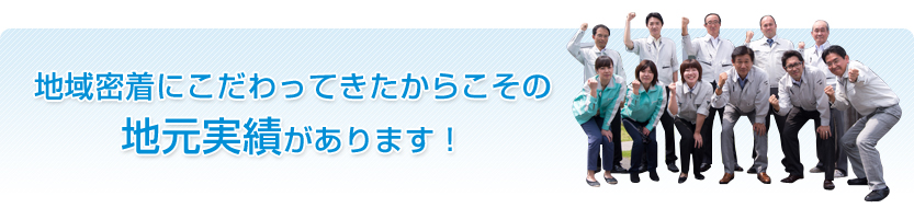 地域密着にこだわってきたからこその地元実績があります！
